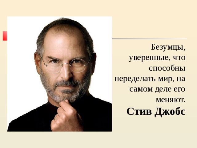 Безумцы, уверенные, что способны переделать мир, на самом деле его меняют. Стив Джобс 