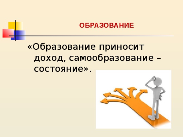 ОБРАЗОВАНИЕ «Образование приносит доход, самообразование – состояние». 