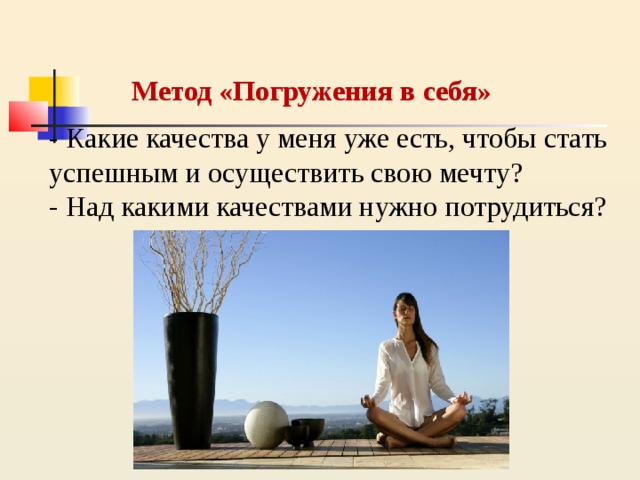 Метод «Погружения в себя» - Какие качества у меня уже есть, чтобы стать успешным и осуществить свою мечту?  - Над какими качествами нужно потрудиться? 