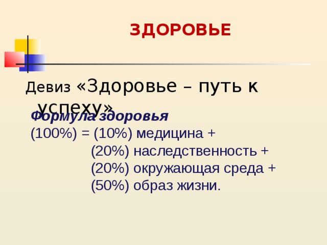 ЗДОРОВЬЕ   Девиз «Здоровье – путь к успеху» Формула здоровья (100%) = (10%) медицина +  (20%) наследственность +  (20%) окружающая среда +  (50%) образ жизни. 