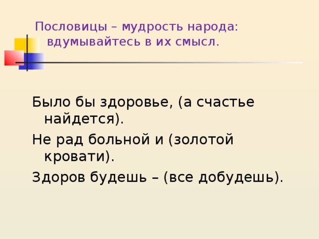Пословицы – мудрость народа: вдумывайтесь в их смысл. Было бы здоровье, (а счастье найдется). Не рад больной и (золотой кровати). Здоров будешь – (все добудешь). 