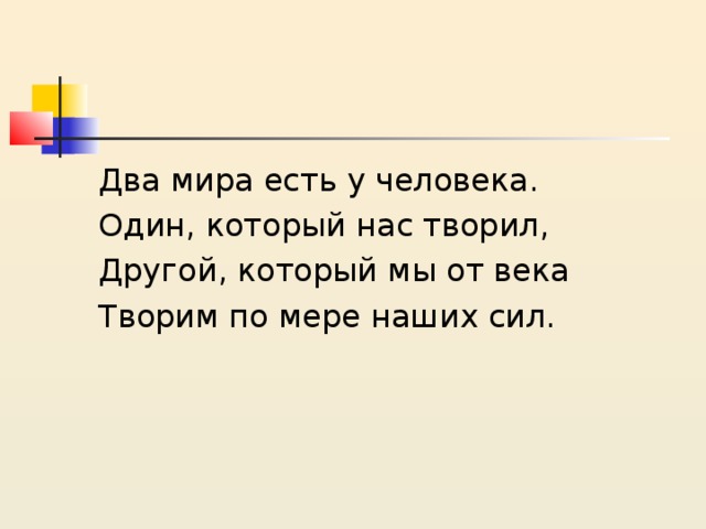 Два мира есть у человека. Один, который нас творил, Другой, который мы от века Творим по мере наших сил. 