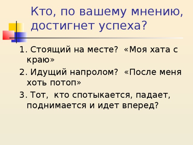 Кто, по вашему мнению, достигнет успеха?   1. Стоящий на месте?  «Моя хата с краю» 2. Идущий напролом?  «После меня хоть потоп» 3. Тот,  кто спотыкается, падает, поднимается и идет вперед? 