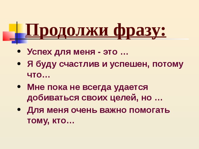 Продолжи фразу: Успех для меня - это … Я буду счастлив и успешен, потому что… Мне пока не всегда удается добиваться своих целей, но … Для меня очень важно помогать тому, кто…  