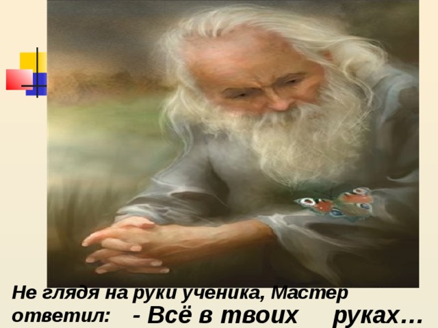 Не глядя на руки ученика, Мастер ответил: - Всё в твоих руках… 