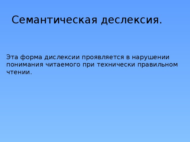 Семантическая деслексия. Эта форма дислексии проявляется в нарушении понимания читаемого при технически правильном чтении. 