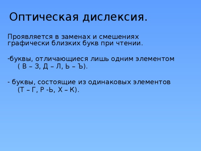 Оптическая дислексия. Проявляется в заменах и смешениях графически близких букв при чтении. буквы, отличающиеся лишь одним элементом   ( В – З, Д – Л, Ь – Ъ). - буквы, состоящие из одинаковых элементов  (Т – Г, Р -Ь, Х – К). 