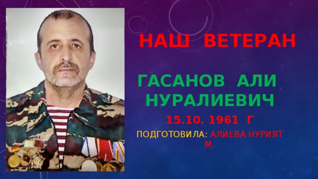  НАШ ВЕТЕРАН Гасанов Али Нуралиевич 15.10. 1961 г Подготовила: Алиева Нурият М. 