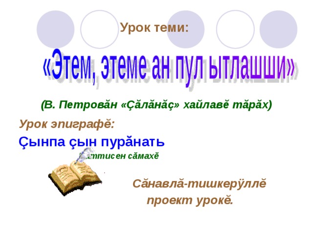 Урок теми:       (В. Петровăн «Çăлăнăç» хайлавĕ тăрăх)  Урок эпиграфĕ: Çынпа çын пурăнать  Ваттисен сăмахĕ   Сăнавлă-тишкерÿллĕ  проект урокĕ.  