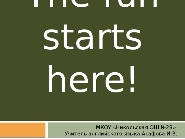 The fun starts here! МКОУ «Никольская ОШ №28» Учитель английского языка Асафова И.В. 