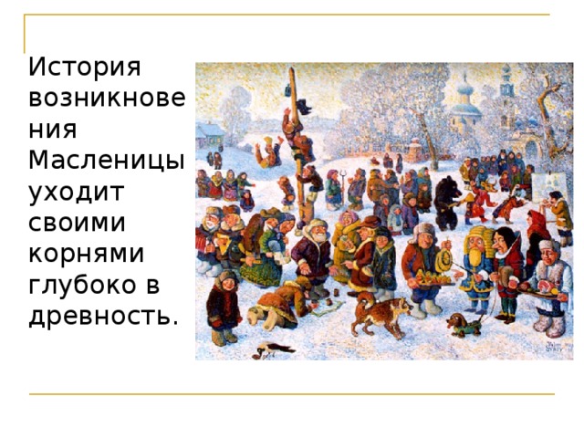  История возникновения Масленицы уходит своими корнями глубоко в древность.  
