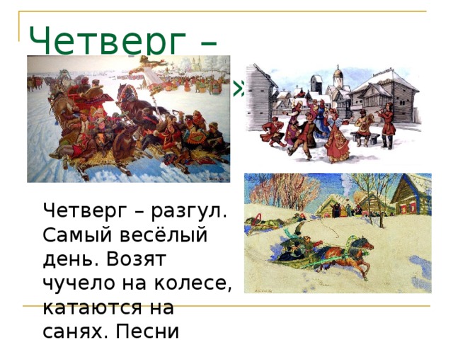Четверг – «Разгуляй» Четверг – разгул. Самый весёлый день. Возят чучело на колесе, катаются на санях. Песни поют. 