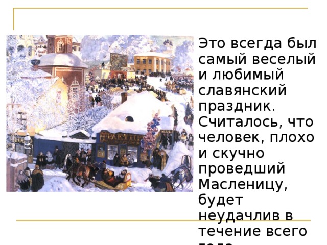  Это всегда был самый веселый и любимый славянский праздник. Считалось, что человек, плохо и скучно проведший Масленицу, будет неудачлив в течение всего года..  