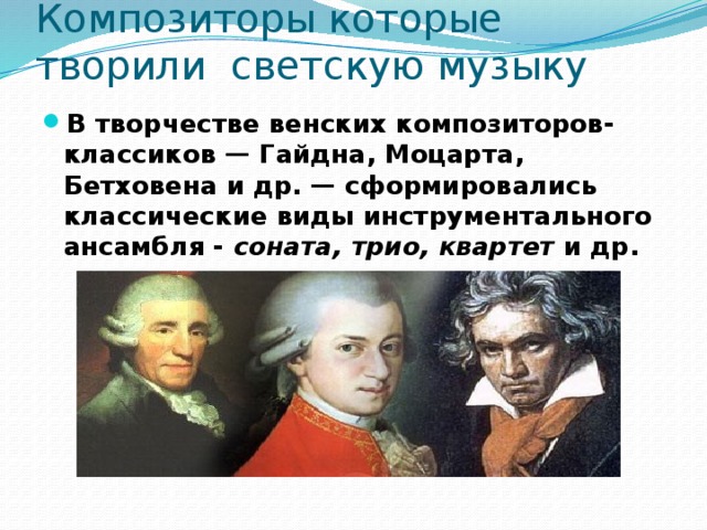 Композиторы которые творили светскую музыку В творчестве венских композиторов-классиков — Гайдна, Моцарта, Бетховена и др. — сформировались классические виды инструментального ансамбля - соната, трио, квартет и др. 