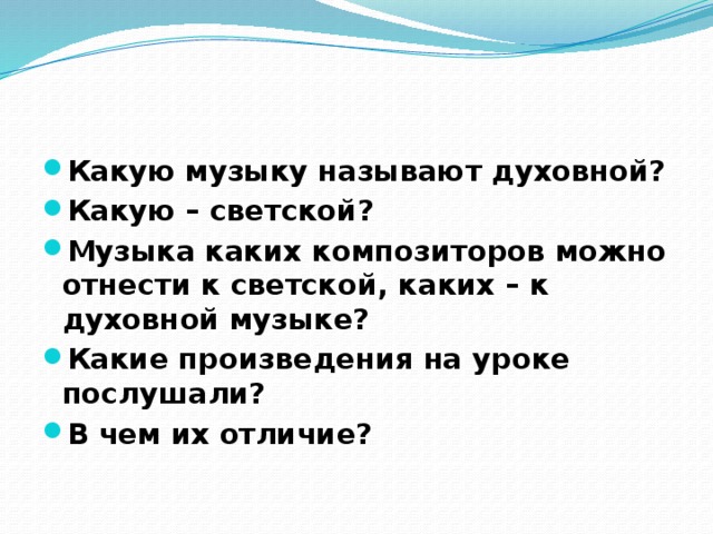  Какую музыку называют духовной? Какую – светской? Музыка каких композиторов можно отнести к светской, каких – к духовной музыке? Какие произведения на уроке послушали? В чем их отличие? 