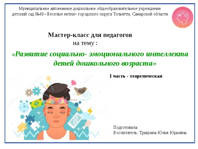 Муниципальное автономное дошкольное общеобразовательное учреждение детский сад №49 «Веселые нотки» городского округа Тольятти, Самарской области Мастер-класс для педагогов  на тему :  « Развитие социально- эмоционального интеллекта  детей дошкольного возраста» 1 часть - теоретическая Подготовила: Воспитатель: Тришина Юлия Юрьевна 