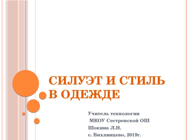 Силуэт и стиль в одежде Учитель технологии  МКОУ Сестренской ОШ Шокина Л.Н. с. Вихлянцево, 2019г. 