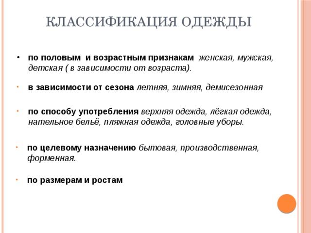 Классификация одежды по половым и возрастным признакам женская, мужская, детская ( в зависимости от возраста). в зависимости от сезона летняя, зимняя, демисезонная  по способу употребления верхняя одежда, лёгкая одежда, нательное бельё, пляжная одежда, головные уборы.  по целевому назначению бытовая, производственная, форменная. по размерам и ростам 