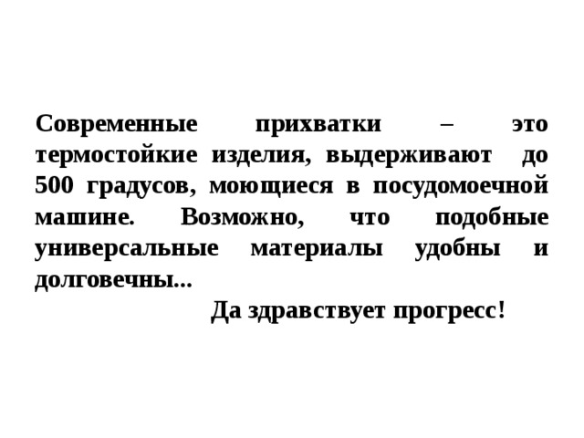 Современные прихватки – это термостойкие изделия, выдерживают до 500 градусов, моющиеся в посудомоечной машине. Возможно, что подобные универсальные материалы удобны и долговечны...  Да здравствует прогресс!  