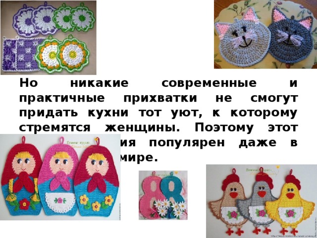 Но никакие современные и практичные прихватки не смогут придать кухни тот уют, к которому стремятся женщины. Поэтому этот вид рукоделия популярен даже в современном мире. 
