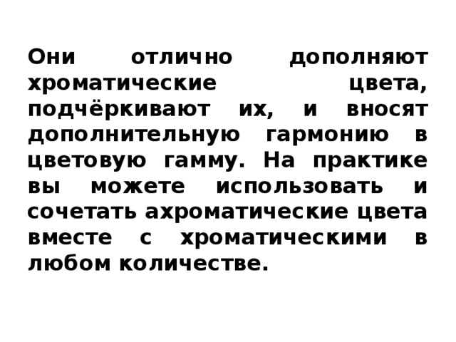  Они отлично дополняют хроматические цвета, подчёркивают их, и вносят дополнительную гармонию в цветовую гамму. На практике вы можете использовать и сочетать ахроматические цвета вместе с хроматическими в любом количестве. 