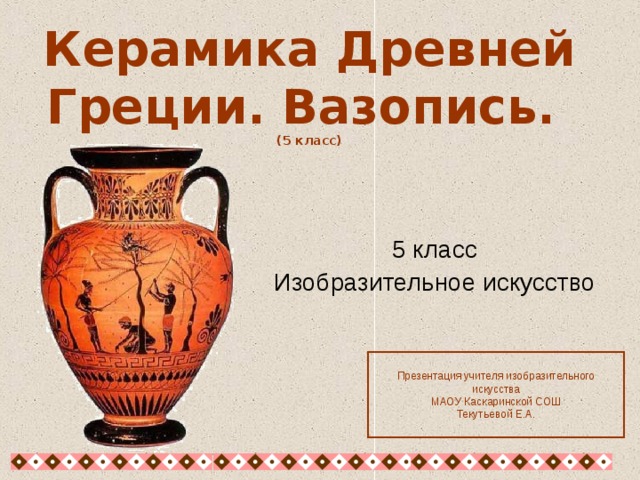 Керамика Древней Греции. Вазопись.  (5 класс) 5 класс Изобразительное искусство Презентация учителя изобразительного искусства МАОУ Каскаринской СОШ Текутьевой Е.А.  