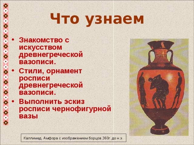 Что узнаем Знакомство с искусством древнегреческой вазописи. Стили, орнамент росписи древнегреческой вазописи. Выполнить эскиз росписи чернофигурной вазы  Каллимед. Амфора с изображением борцов.360г. до н.э. 