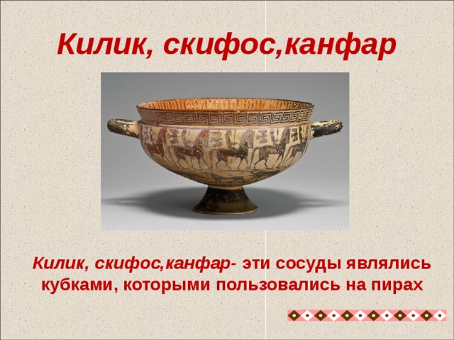 Килик, скифос,канфар Килик, скифос,канфар- эти сосуды являлись кубками, которыми пользовались на пирах Килик, скифос,канфар- эти сосуды являлись кубками, которыми пользовались на пирах 12 