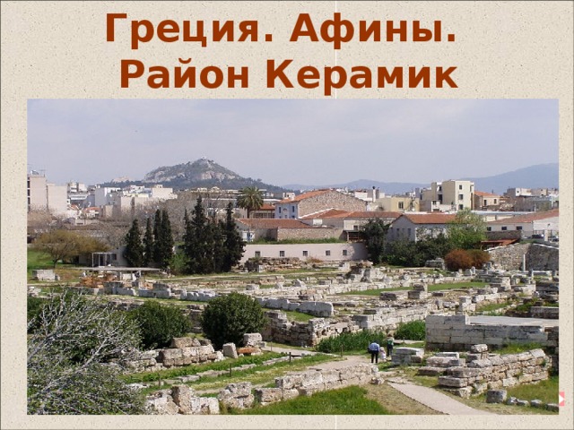 Греция. Афины.  Район Керамик Продолжаем путешествие по Древней Греции. И сегодня нас интересует Афины а точней один из районов города – Керамик. От названия афинского предместья Керамик, где работали особенно искусные гончары, произошло слово “керамика”. Керамос - по- гречески «глина» . Керамика - (от греч . keramikos – глиняный, гончарный), изделия, которые лепили из глины, а затем обжигали. Вазопись - роспись керамических сосудов.  3 