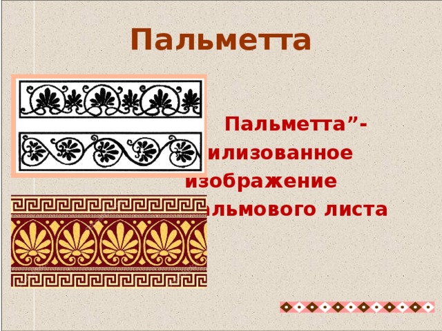  Пальметта”-  стилизованное  изображение  пальмового листа Пальметта Орнаментом украшали менее важные части вазы – ножку и горлышко. Например, такой вот орнамент, называется “Пальметта” - стилизованное изображение пальмового листа 23 