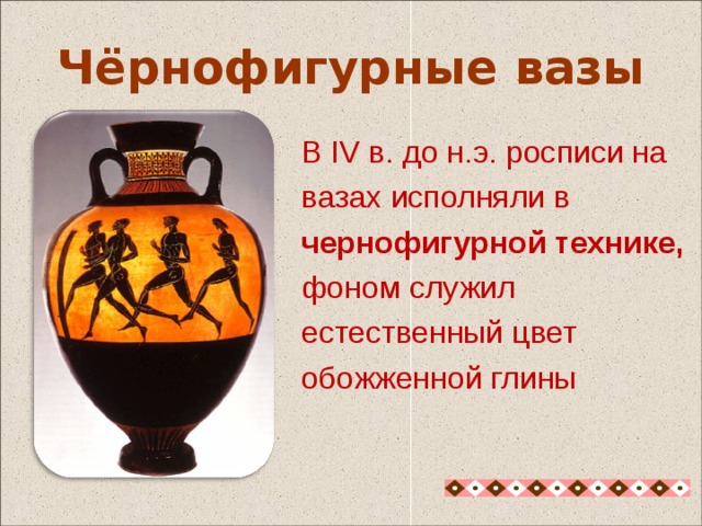  В IV в. до н.э. росписи на  вазах исполняли в  чернофигурной технике,  фоном служил  естественный цвет  обожженной глины Чёрнофигурные вазы Чёрнофигурные вазы - В IV в. до н.э. росписи на вазах исполняли в чернофигурной технике, фоном служил естественный цвет обожженной глины 6 