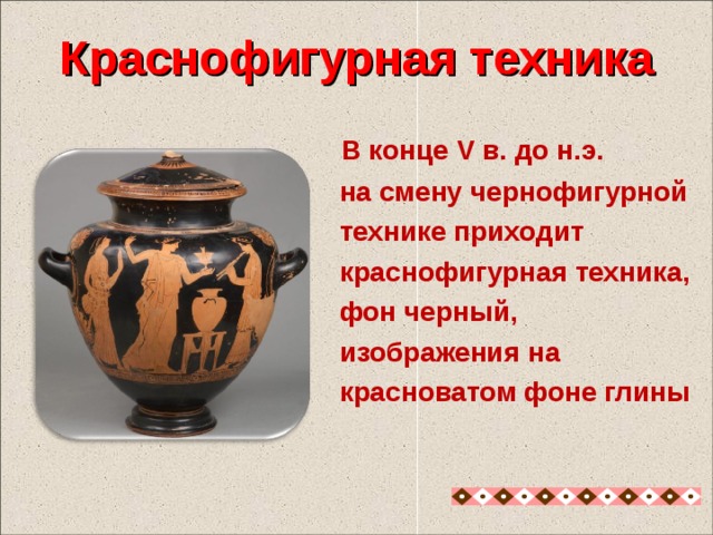  В конце V в. до н.э.  на смену чернофигурной  технике приходит  краснофигурная техника,  фон черный,  изображения на  красноватом фоне глины Краснофигурная техника Краснофигурная техника - В конце V в. до н.э. на смену чернофигурной технике приходит краснофигурная техника, фон черный, изображения на красноватом фоне глины 7 