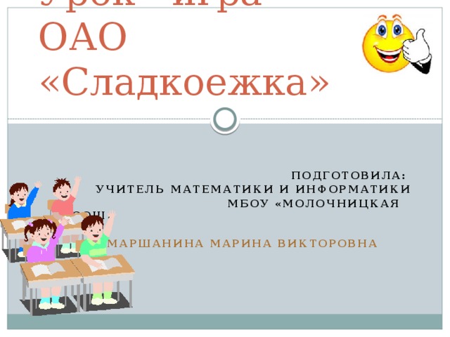 Урок - игра  ОАО «Сладкоежка»   Подготовила: учитель математики и информатики  МБОУ «Молочницкая ООШ»   Маршанина Марина Викторовна  