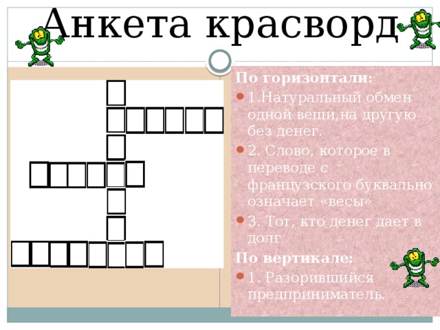 Анкета красворд По горизонтали: 1.Натуральный обмен одной вещи,на другую без денег. 2. Слово, которое в переводе с французского буквально означает «весы» 3. Тот, кто денег дает в долг По вертикале: 1. Разорившийся предприниматель. 
