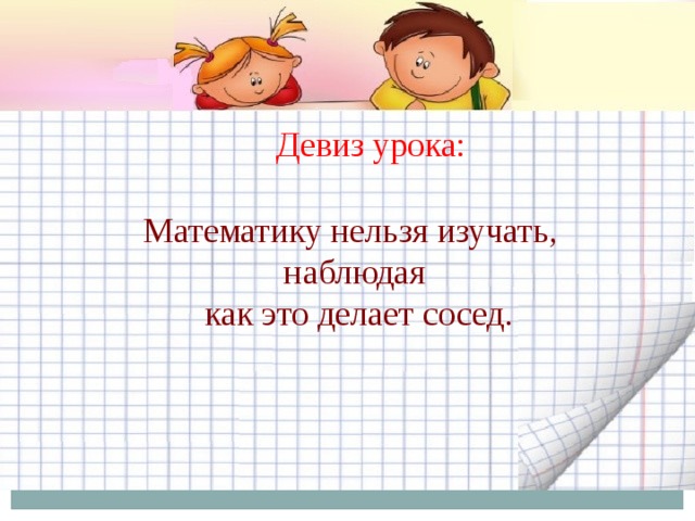 Девиз урока: Математику нельзя изучать, наблюдая  как это делает сосед. 