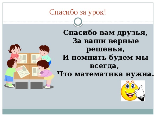 Спасибо за урок! Спасибо вам друзья, За ваши верные решенья, И помнить будем мы всегда, Что математика нужна.  