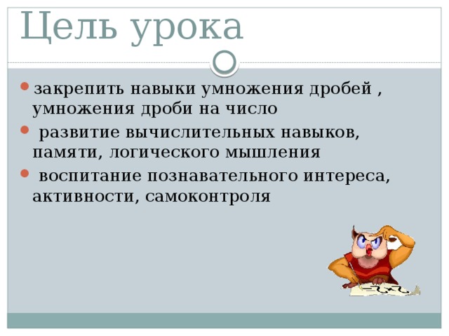 Цель урока закрепить навыки умножения дробей , умножения дроби на число  развитие вычислительных навыков, памяти, логического мышления  воспитание познавательного интереса, активности, самоконтроля 
