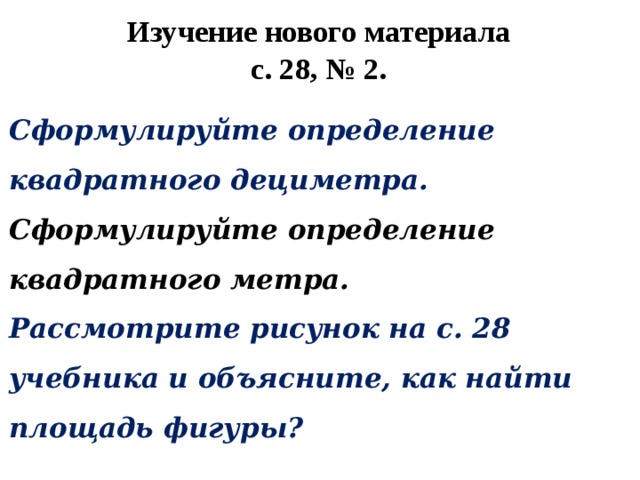Изучение нового материала  с. 28, № 2. Сформулируйте определение квадратного дециметра. Сформулируйте определение квадратного метра. Рассмотрите рисунок на с. 28 учебника и объясните, как найти площадь фигуры? 