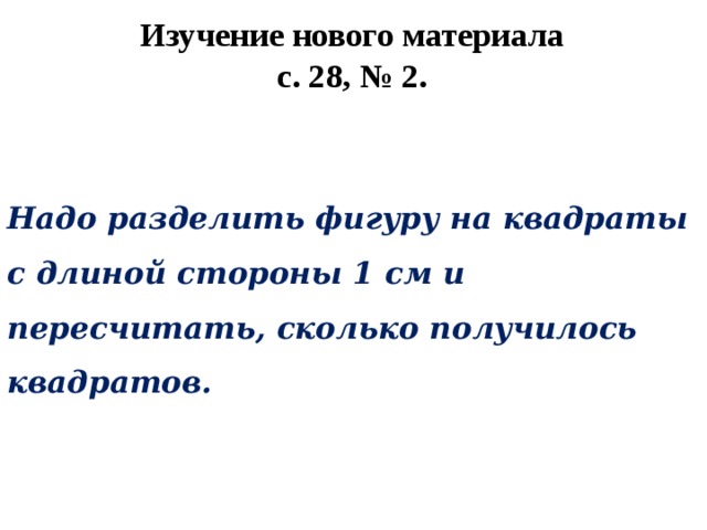 Изучение нового материала  с. 28, № 2. Надо разделить фигуру на квадраты с длиной стороны 1 см и пересчитать, сколько получилось квадратов. 