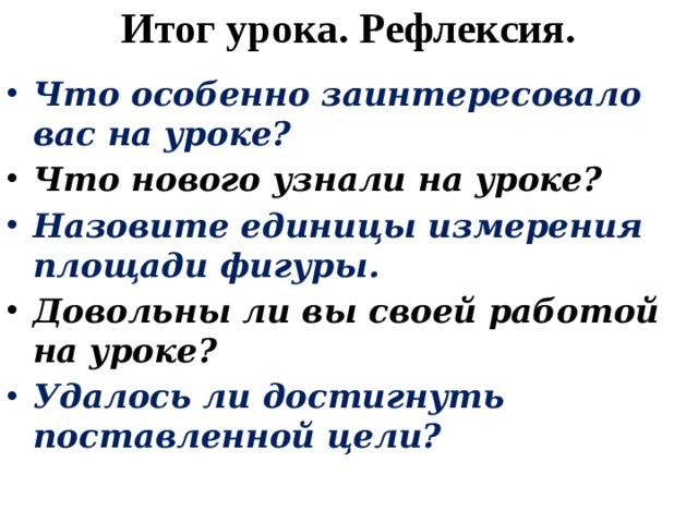 Итог урока. Рефлексия. Что особенно заинтересовало вас на уроке? Что нового узнали на уроке? Назовите единицы измерения площади фигуры. Довольны ли вы своей работой на уроке? Удалось ли достигнуть поставленной цели? 