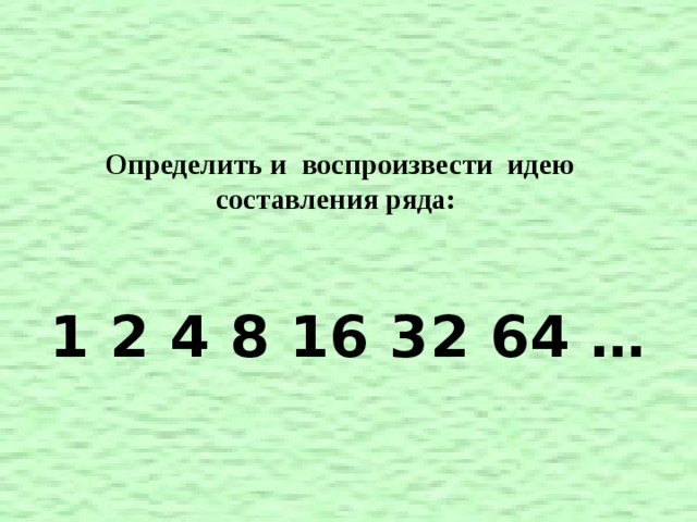 Определить и воспроизвести идею составления ряда:   1 2 4 8 16 32 64 …