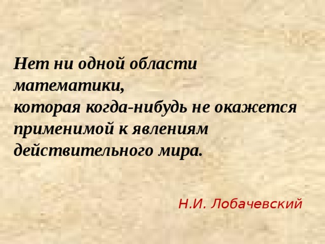 Нет ни одной области математики,  которая когда-нибудь не окажется применимой к явлениям действительного мира.   Н.И. Лобачевский