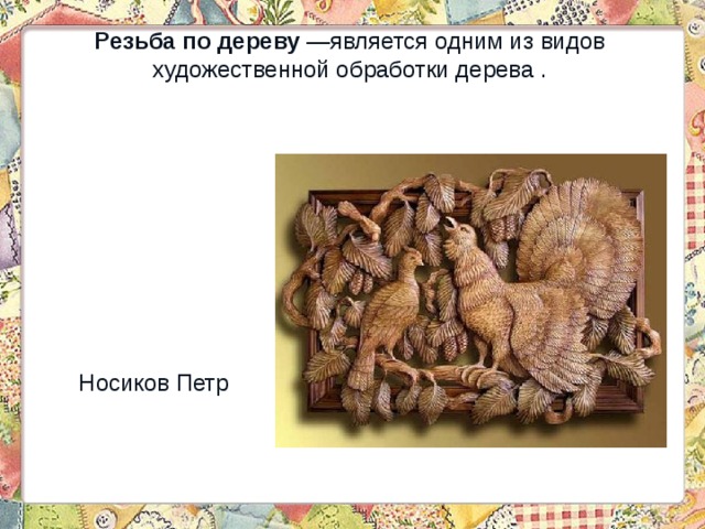 Резьба по дереву —является одним из видов художественной обработки дерева . Носиков Петр 