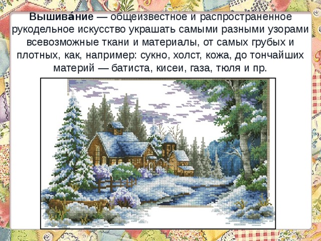 Вышива́ние  — общеизвестное и распространенное рукодельное искусство украшать самыми разными узорами всевозможные ткани и материалы, от самых грубых и плотных, как, например: сукно, холст, кожа, до тончайших материй — батиста, кисеи, газа, тюля и пр. 