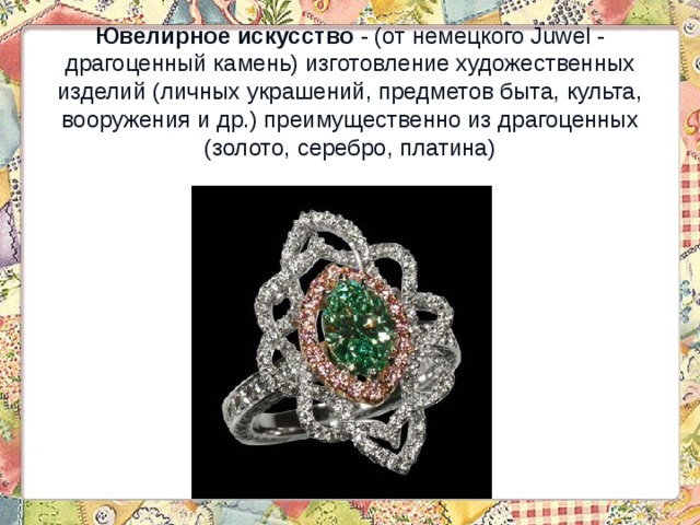 Ювелирное искусство - (от немецкого Juwel - драгоценный камень) изготовление художественных изделий (личных украшений, предметов быта, культа, вооружения и др.) преимущественно из драгоценных (золото, серебро, платина) 