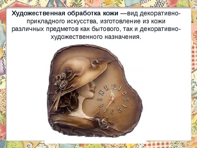 Художественная обработка кожи —вид декоративно-прикладного искусства, изготовление из кожи различных предметов как бытового, так и декоративно-художественного назначения. 