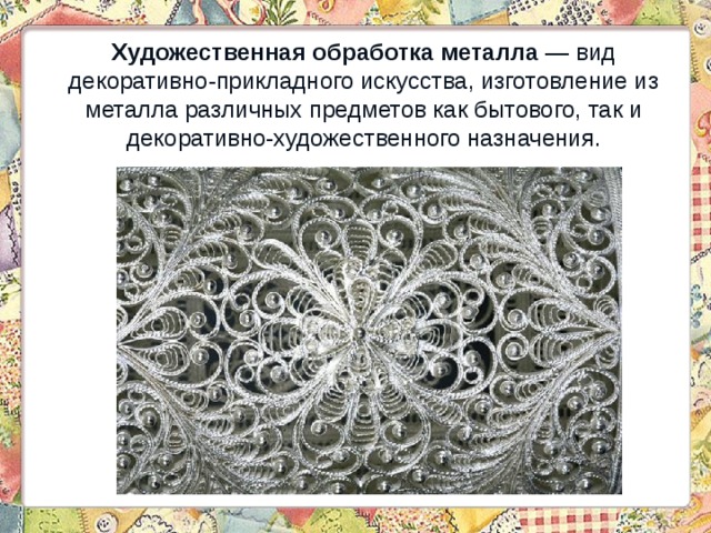 Художественная обработка металла — вид декоративно-прикладного искусства, изготовление из металла различных предметов как бытового, так и декоративно-художественного назначения.   