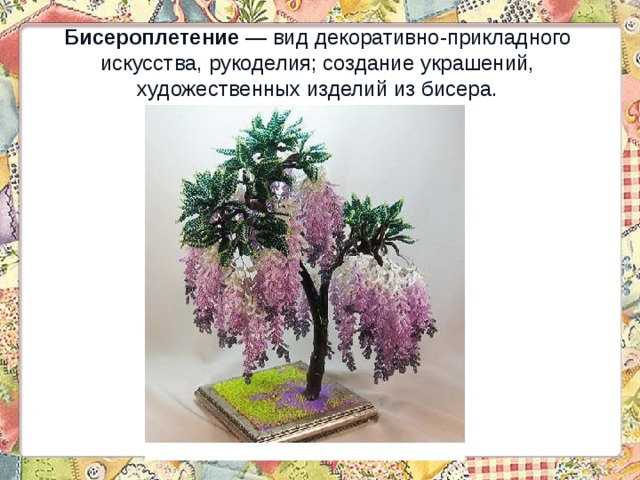 Бисероплетение  — вид декоративно-прикладного искусства, рукоделия; создание украшений, художественных изделий из бисера. 