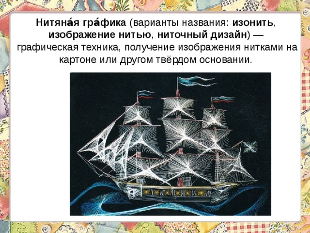 Нитяна́я гра́фика (варианты названия: изонить , изображение нитью , ниточный дизайн ) — графическая техника, получение изображения нитками на картоне или другом твёрдом основании. 