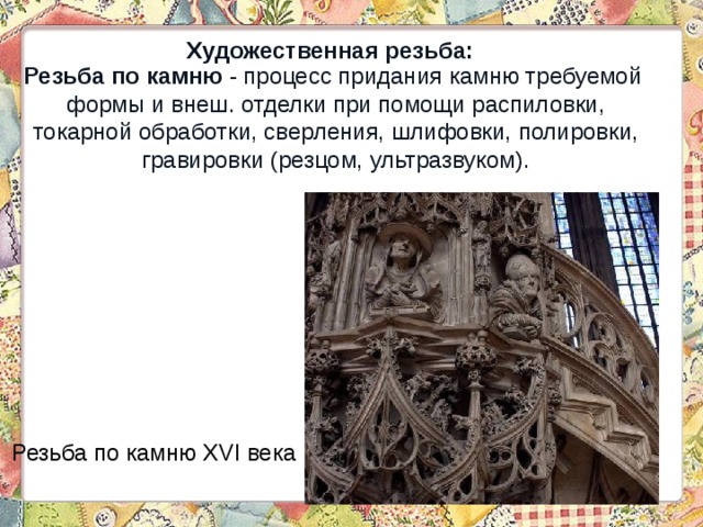 Художественная резьба:  Резьба по камню - процесс придания камню требуемой формы и внеш. отделки при помощи распиловки,  токарной обработки, сверления, шлифовки, полировки, гравировки (резцом, ультразвуком). Резьба по камню XVI века   